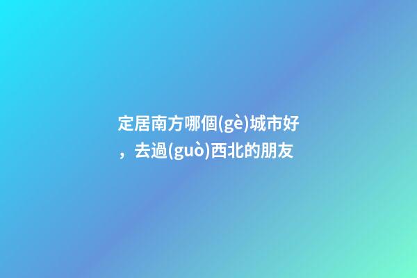 定居南方哪個(gè)城市好，去過(guò)西北的朋友-第1張-觀點(diǎn)-玄機(jī)派
